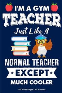 I Am A Gym Teacher Just Like a Normal Teacher Except Much Cooler 110 White Pages 6x9 inches