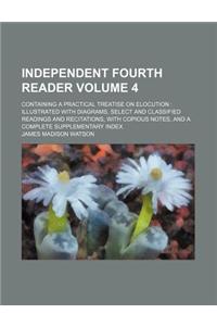 Independent Fourth Reader Volume 4; Containing a Practical Treatise on Elocution Illustrated with Diagrams, Select and Classified Readings and Recitations, with Copious Notes, and a Complete Supplementary Index