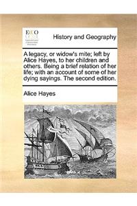 A Legacy, or Widow's Mite; Left by Alice Hayes, to Her Children and Others. Being a Brief Relation of Her Life; With an Account of Some of Her Dying Sayings. the Second Edition.