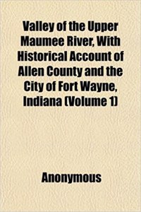 Valley of the Upper Maumee River, with Historical Account of Allen County and the City of Fort Wayne, Indiana (Volume 1)