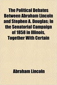 The Political Debates Between Abraham Lincoln and Stephen A. Douglas; In the Senatorial Campaign of 1858 in Illinois, Together with Certain