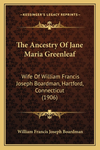 Ancestry Of Jane Maria Greenleaf: Wife Of William Francis Joseph Boardman, Hartford, Connecticut (1906)