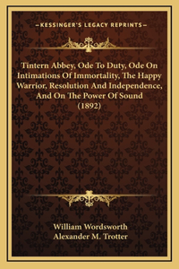 Tintern Abbey, Ode To Duty, Ode On Intimations Of Immortality, The Happy Warrior, Resolution And Independence, And On The Power Of Sound (1892)