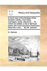 A Short View of the Families of the Scottish Nobility; Their Titles, Marriages, Issue, Descents; ... to Which Are Added, a List of All Those Peers Who Have Served in Parliament Since the Union; ... by Mr. Salmon.