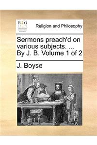 Sermons Preach'd on Various Subjects. ... by J. B. Volume 1 of 2