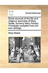 Some Account of the Life and Religious Exercises of Mary Neale, Formerly Mary Peisley. Principally Compiled from Her Own Writings.
