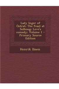 Lady Inger of Ostrat; The Feast at Solhoug; Love's Comedy; Volume 1 - Primary Source Edition