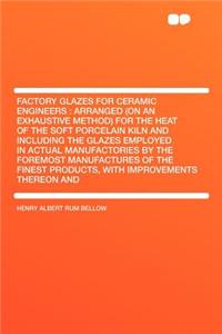 Factory Glazes for Ceramic Engineers: Arranged (on an Exhaustive Method) for the Heat of the Soft Porcelain Kiln and Including the Glazes Employed in Actual Manufactories by the Foremost Manufactures of the Finest Products, with Improvements Thereo