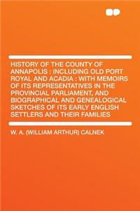 History of the County of Annapolis: Including Old Port Royal and Acadia: With Memoirs of Its Representatives in the Provincial Parliament, and Biographical and Genealogical Sketches of Its Early English Settlers and Their Families