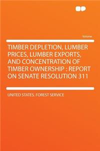 Timber Depletion, Lumber Prices, Lumber Exports, and Concentration of Timber Ownership: Report on Senate Resolution 311