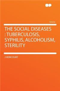 The Social Diseases: Tuberculosis, Syphilis, Alcoholism, Sterility: Tuberculosis, Syphilis, Alcoholism, Sterility