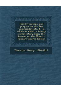 Family Prayers, and Prayers on the Ten Commandments, &. to Which Is Added, a Family Commentary Upon the Sermon on the Mount - Primary Source Edition
