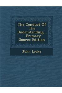 The Conduct of the Understanding... - Primary Source Edition