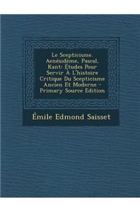 Le Scepticisme. Aenesideme, Pascal, Kant: Etudes Pour Servir A L'Histoire Critique Du Scepticisme Ancien Et Moderne