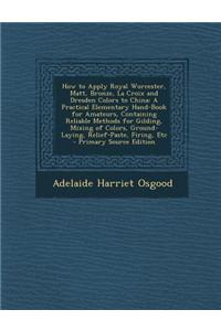 How to Apply Royal Worcester, Matt, Bronze, La Croix and Dresden Colors to China: A Practical Elementary Hand-Book for Amateurs, Containing Reliable M