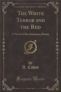 The White Terror and the Red: A Novel of Revolutionary Russia (Classic Reprint)
