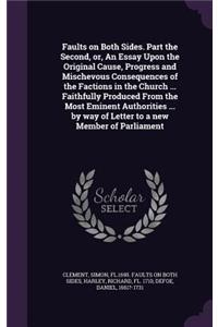 Faults on Both Sides. Part the Second, or, An Essay Upon the Original Cause, Progress and Mischevous Consequences of the Factions in the Church ... Faithfully Produced From the Most Eminent Authorities ... by way of Letter to a new Member of Parlia
