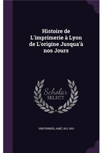 Histoire de L'Imprimerie a Lyon de L'Origine Jusqua'a Nos Jours