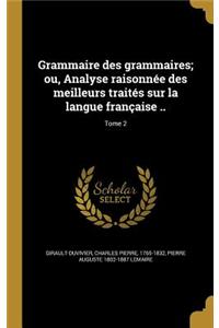 Grammaire Des Grammaires; Ou, Analyse Raisonnee Des Meilleurs Traites Sur La Langue Francaise ..; Tome 2