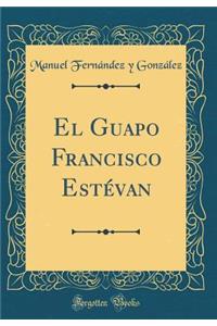 El Guapo Francisco Estévan (Classic Reprint)