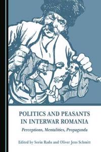 Politics and Peasants in Interwar Romania: Perceptions, Mentalities, Propaganda