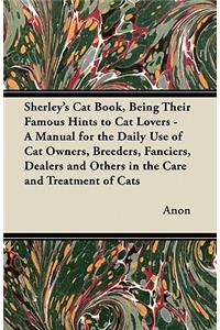 Sherley's Cat Book, Being Their Famous Hints to Cat Lovers - A Manual for the Daily Use of Cat Owners, Breeders, Fanciers, Dealers and Others in the Care and Treatment of Cats