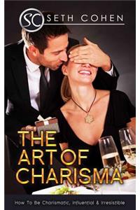 The Art of Charisma How to Be Charismatic, Influential & Irresistible