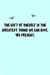 The gift of oneself is the greatest thing we can give. Be present. Journal