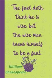 The fool doth think he is wise, but the wise man knows himself to be a fool. William Shakespeare