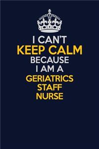 I Can't Keep Calm Because I Am A Geriatrics staff nurse
