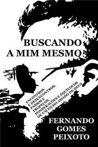 Buscando a MIM Mesmo: Encontros E Desencontros, Passos E Tropecos, Ponderacoes E Equivocos de Um Filho Amado de Deus.
