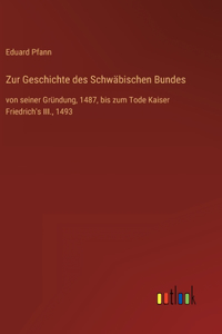 Zur Geschichte des Schwäbischen Bundes: von seiner Gründung, 1487, bis zum Tode Kaiser Friedrich's III., 1493