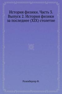Istoriya fiziki. Chast 3. Vypusk 2. Istoriya fiziki za poslednee (XIX) stoletie