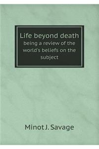 Life Beyond Death Being a Review of the World's Beliefs on the Subject