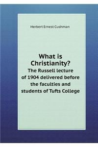 What Is Christianity? the Russell Lecture of 1904 Delivered Before the Faculties and Students of Tufts College