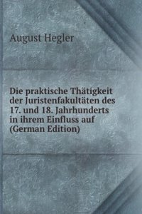 Die praktische Thatigkeit der Juristenfakultaten des 17. und 18. Jahrhunderts in ihrem Einfluss auf (German Edition)
