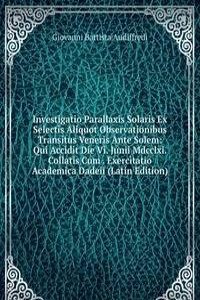 Investigatio Parallaxis Solaris Ex Selectis Aliquot Observationibus Transitus Veneris Ante Solem: Qui Accidit Die Vi. Junii Mdcclxi. Collatis Cum . Exercitatio Academica Dadeii (Latin Edition)