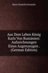 Aus Dem Leben Konig Karls Von Rumanien: Aufzeichnungen Eines Augenzeugen . (German Edition)
