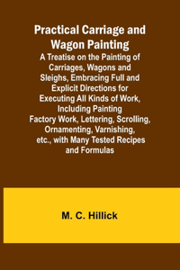 Practical Carriage and Wagon Painting; A Treatise on the Painting of Carriages, Wagons and Sleighs, Embracing Full and Explicit Directions for Executing All Kinds of Work, Including Painting Factory Work, Lettering, Scrolling, Ornamenting, Varnishi