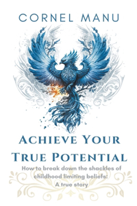 Achieve Your True Potential - How To Break Down The Shackles Of Childhood Limiting Beliefs