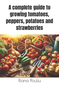 complete guide to growing tomatoes, peppers, potatoes and strawberries