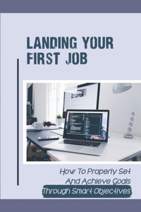 Landing Your First Job: How To Properly Set And Achieve Goals Through Smart Objectives: Define Your Specific Career Plan