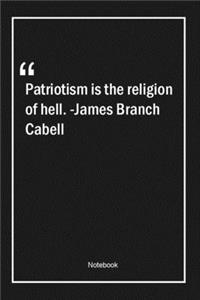Patriotism is the religion of hell. -James Branch Cabell