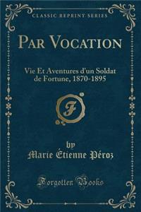 Par Vocation: Vie Et Aventures d'Un Soldat de Fortune, 1870-1895 (Classic Reprint): Vie Et Aventures d'Un Soldat de Fortune, 1870-1895 (Classic Reprint)