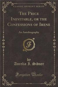 The Price Inevitable, or the Confessions of Irene: An Autobiography (Classic Reprint)