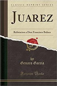 Juarez: Refutacion a Don Francisco Bulnes (Classic Reprint)