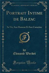Portrait Intime de Balzac: Sa Vie, Son Humeur Et Son CaractÃ¨re (Classic Reprint)