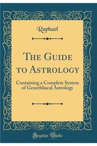 The Guide to Astrology: Containing a Complete System of Genethliacal Astrology (Classic Reprint)