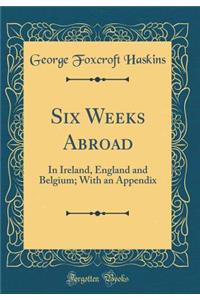 Six Weeks Abroad: In Ireland, England and Belgium; With an Appendix (Classic Reprint): In Ireland, England and Belgium; With an Appendix (Classic Reprint)