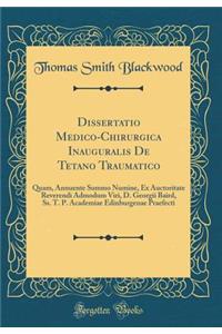 Dissertatio Medico-Chirurgica Inauguralis de Tetano Traumatico: Quam, Annuente Summo Numine, Ex Auctoritate Reverendi Admodum Viri, D. Georgii Baird, SS. T. P. Academiae Edinburgenae Praefecti (Classic Reprint)